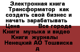 Электронная книга «Трансформатор» как создать свой бизнес и начать зарабатывать › Цена ­ 100 - Все города Книги, музыка и видео » Книги, журналы   . Ненецкий АО,Тошвиска д.
